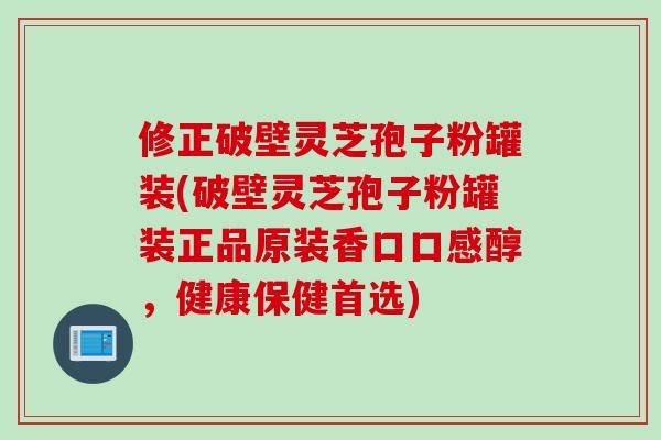 修正破壁灵芝孢子粉罐装(破壁灵芝孢子粉罐装正品原装香口口感醇,健康保健首选) 修正破壁灵芝孢子粉罐装(破壁灵芝孢子粉罐装正品原装香口口感醇,健康保健首选)