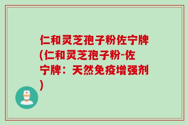 仁和灵芝孢子粉佐宁牌(仁和灵芝孢子粉-佐宁牌:天然免疫增强剂) 仁和灵芝孢子粉佐宁牌(仁和灵芝孢子粉-佐宁牌:天然免疫增强剂)