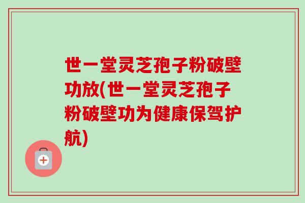 世一堂灵芝孢子粉破壁功放(世一堂灵芝孢子粉破壁功为健康保驾护航)