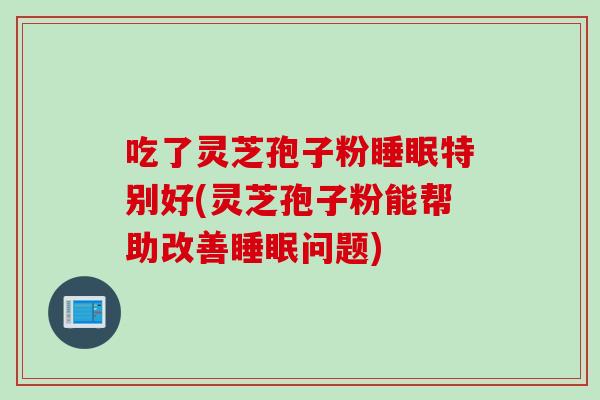 吃了灵芝孢子粉睡眠特别好(灵芝孢子粉能帮助改善睡眠问题)