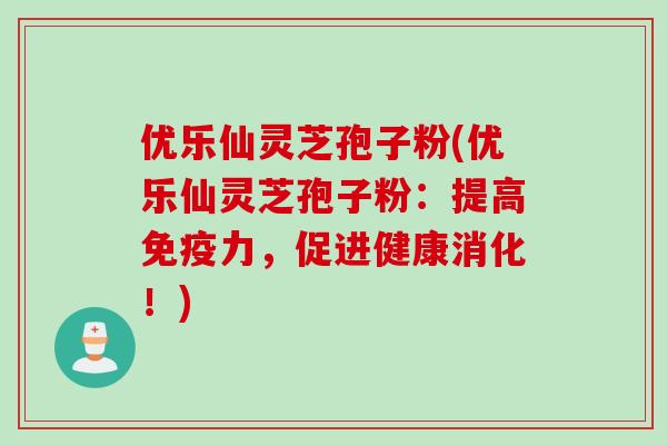 优乐仙灵芝孢子粉(优乐仙灵芝孢子粉：提高免疫力，促进健康消化！)