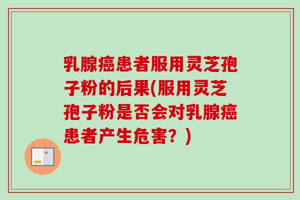 乳腺癌患者服用灵芝孢子粉的后果(服用灵芝孢子粉是否会对乳腺癌患者产生危害？)