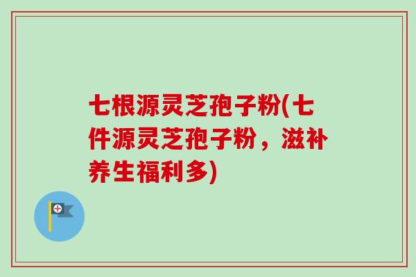 七根源灵芝孢子粉(七件源灵芝孢子粉，滋补养生福利多)