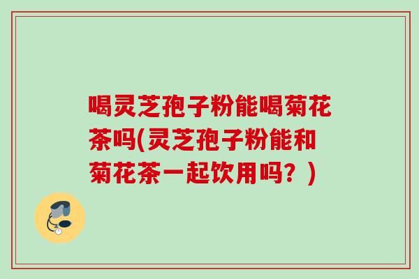 喝灵芝孢子粉能喝菊花茶吗(灵芝孢子粉能和菊花茶一起饮用吗?) 喝灵芝孢子粉能喝菊花茶吗(灵芝孢子粉能和菊花茶一起饮用吗?)