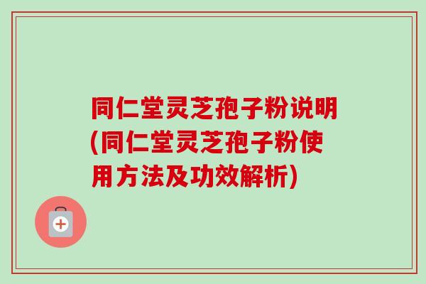 同仁堂灵芝孢子粉说明(同仁堂灵芝孢子粉使用方法及功效解析)