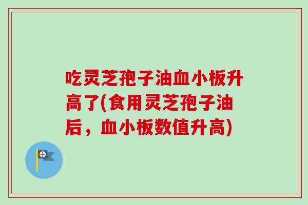 吃灵芝孢子油血小板升高了(食用灵芝孢子油后，血小板数值升高)