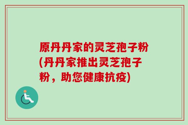 原丹丹家的灵芝孢子粉(丹丹家推出灵芝孢子粉，助您健康抗疫)