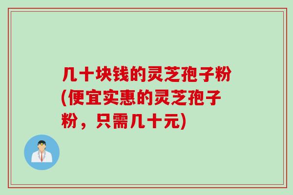 几十块钱的灵芝孢子粉(便宜实惠的灵芝孢子粉,只需几十元) 几十块钱的灵芝孢子粉(便宜实惠的灵芝孢子粉,只需几十元)