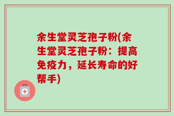余生堂灵芝孢子粉(余生堂灵芝孢子粉：提高免疫力，延长寿命的好帮手)