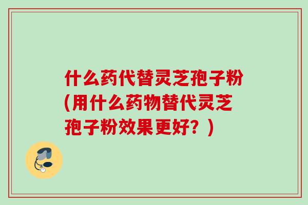 什么药代替灵芝孢子粉(用什么替代灵芝孢子粉效果更好？)