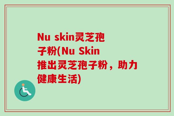Nu skin灵芝孢子粉(Nu Skin推出灵芝孢子粉，助力健康生活)