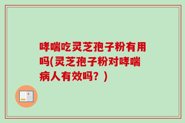 哮喘吃灵芝孢子粉有用吗(灵芝孢子粉对哮喘病人有效吗？)