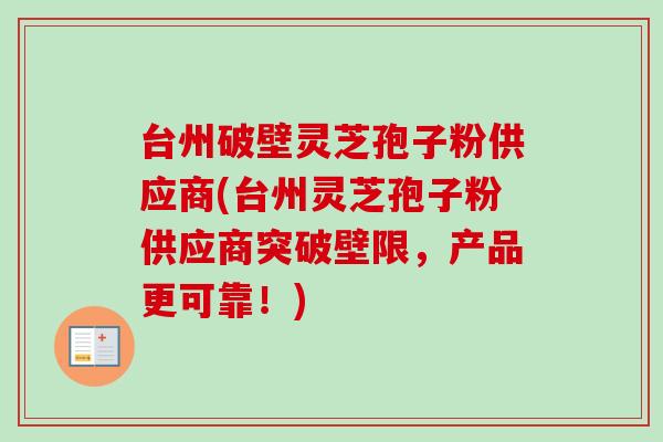 台州破壁灵芝孢子粉供应商(台州灵芝孢子粉供应商突破壁限,产品更可靠!) 台州破壁灵芝孢子粉供应商(台州灵芝孢子粉供应商突破壁限,产品更可靠!)