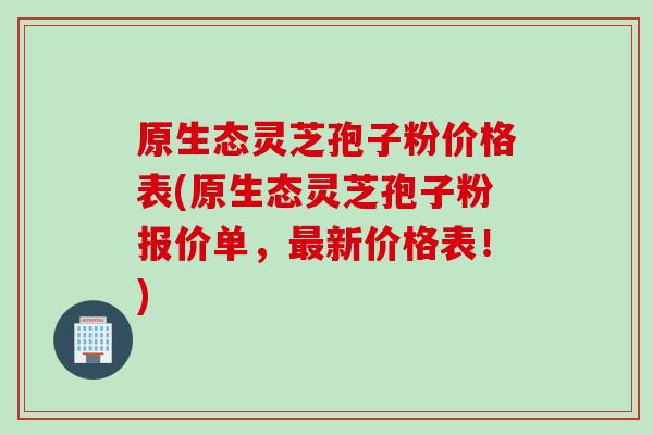 原生态灵芝孢子粉价格表(原生态灵芝孢子粉报价单，最新价格表！)