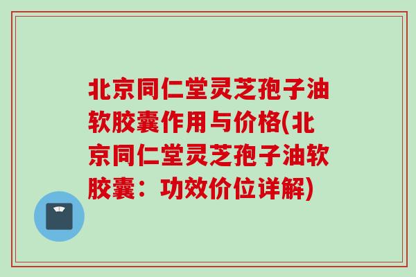 北京同仁堂灵芝孢子油软胶囊作用与价格(北京同仁堂灵芝孢子油软胶囊:功效价位详解) 北京同仁堂灵芝孢子油软胶囊作用与价格(北京同仁堂灵芝孢子油软胶囊:功效价位详解)