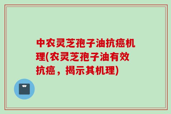 中农灵芝孢子油抗癌机理(农灵芝孢子油有效抗癌，揭示其机理)
