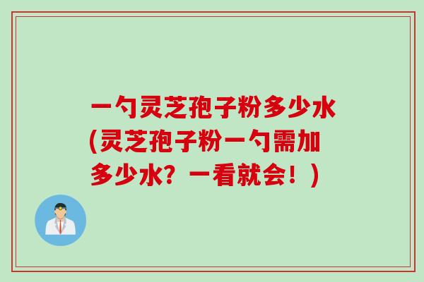一勺灵芝孢子粉多少水(灵芝孢子粉一勺需加多少水？一看就会！)