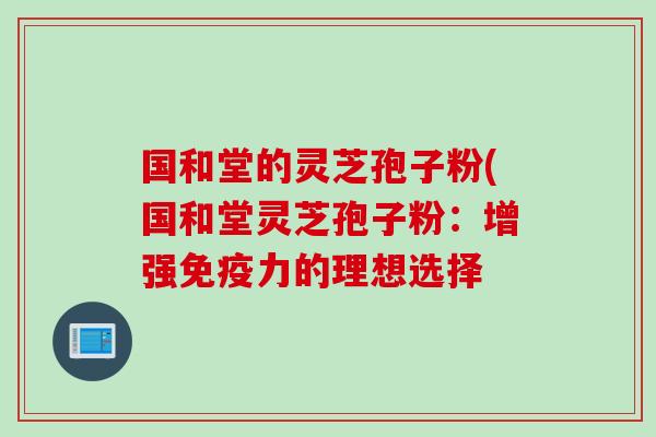 国和堂的灵芝孢子粉(国和堂灵芝孢子粉：增强免疫力的理想选择