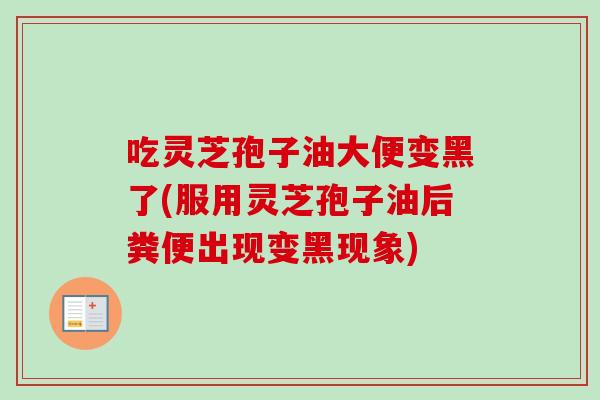 吃灵芝孢子油大便变黑了(服用灵芝孢子油后粪便出现变黑现象)