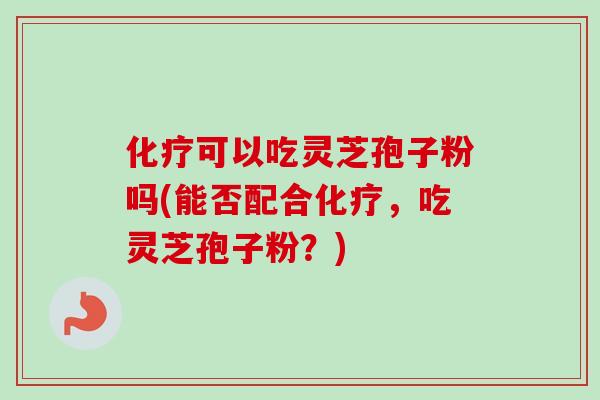 化疗可以吃灵芝孢子粉吗(能否配合化疗，吃灵芝孢子粉？)