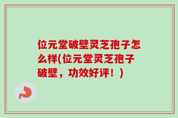 位元堂破壁灵芝孢子怎么样(位元堂灵芝孢子破壁,功效好评!) 位元堂破壁灵芝孢子怎么样(位元堂灵芝孢子破壁,功效好评!)
