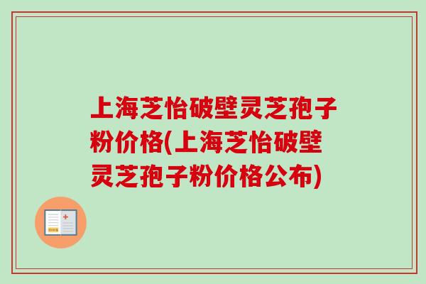 上海芝怡破壁灵芝孢子粉价格(上海芝怡破壁灵芝孢子粉价格公布)