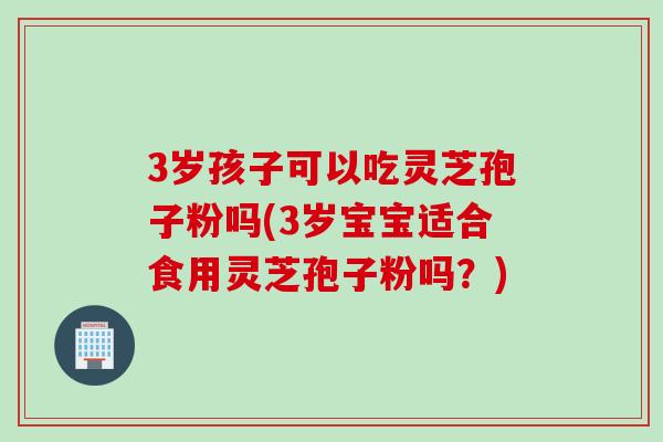 3岁孩子可以吃灵芝孢子粉吗(3岁宝宝适合食用灵芝孢子粉吗?) 3岁孩子可以吃灵芝孢子粉吗(3岁宝宝适合食用灵芝孢子粉吗?)