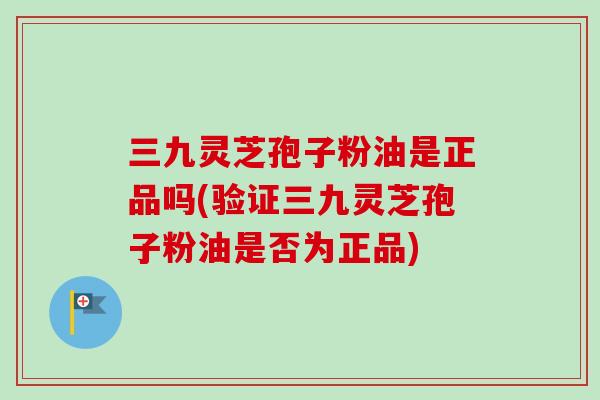 三九灵芝孢子粉油是正品吗(验证三九灵芝孢子粉油是否为正品)
