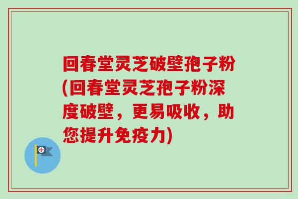 回春堂灵芝破壁孢子粉(回春堂灵芝孢子粉深度破壁，更易吸收，助您提升免疫力)