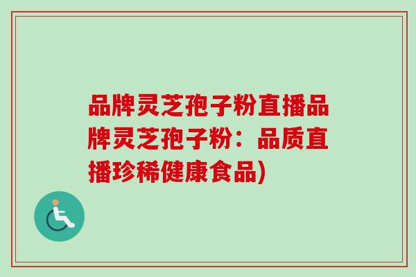 品牌灵芝孢子粉直播品牌灵芝孢子粉:品质直播珍稀健康食品) 品牌灵芝孢子粉直播品牌灵芝孢子粉:品质直播珍稀健康食品)