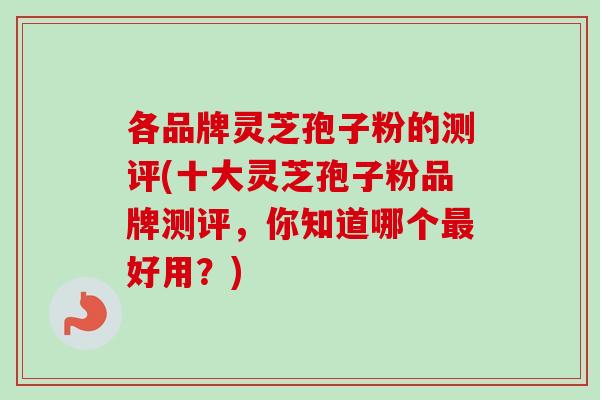 各品牌灵芝孢子粉的测评(十大灵芝孢子粉品牌测评，你知道哪个最好用？)