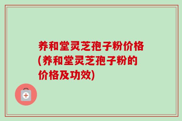 养和堂灵芝孢子粉价格(养和堂灵芝孢子粉的价格及功效)