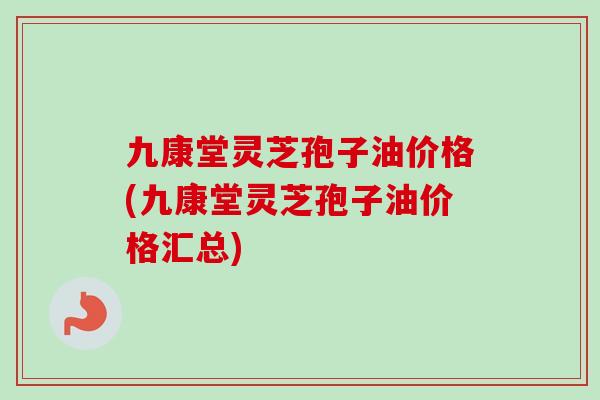 九康堂灵芝孢子油价格(九康堂灵芝孢子油价格汇总)