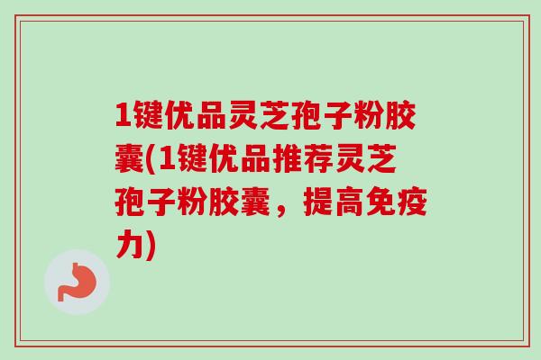 1键优品灵芝孢子粉胶囊(1键优品推荐灵芝孢子粉胶囊,提高免疫力) 1键优品灵芝孢子粉胶囊(1键优品推荐灵芝孢子粉胶囊,提高免疫力)