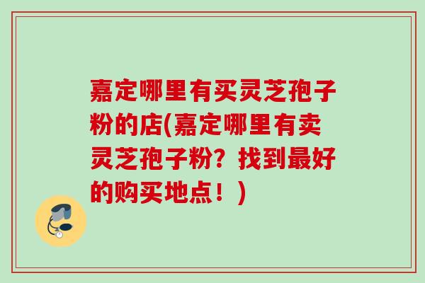 嘉定哪里有买灵芝孢子粉的店(嘉定哪里有卖灵芝孢子粉？找到最好的购买地点！)