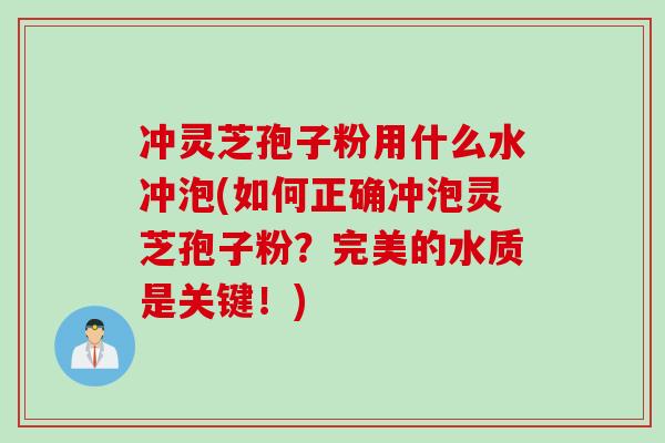 冲灵芝孢子粉用什么水冲泡(如何正确冲泡灵芝孢子粉？完美的水质是关键！)