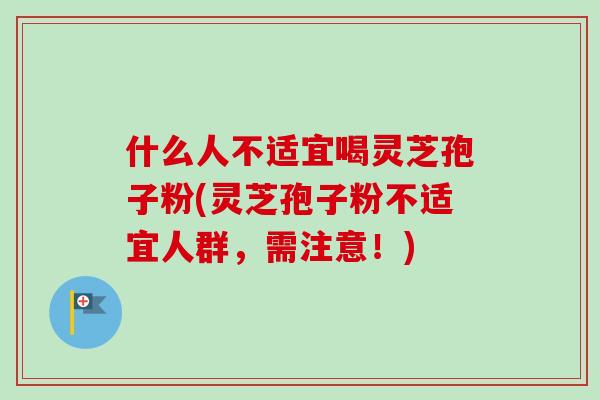 什么人不适宜喝灵芝孢子粉(灵芝孢子粉不适宜人群，需注意！)