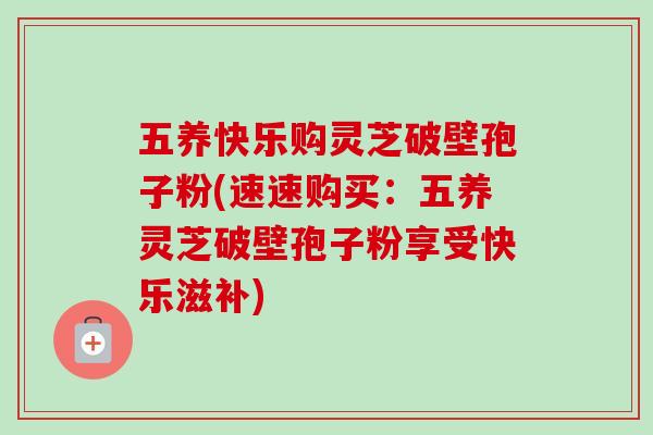 五养快乐购灵芝破壁孢子粉(速速购买：五养灵芝破壁孢子粉享受快乐滋补)