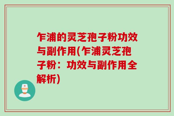 乍浦的灵芝孢子粉功效与副作用(乍浦灵芝孢子粉：功效与副作用全解析)
