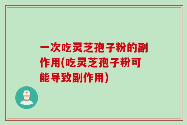 一次吃灵芝孢子粉的副作用(吃灵芝孢子粉可能导致副作用)