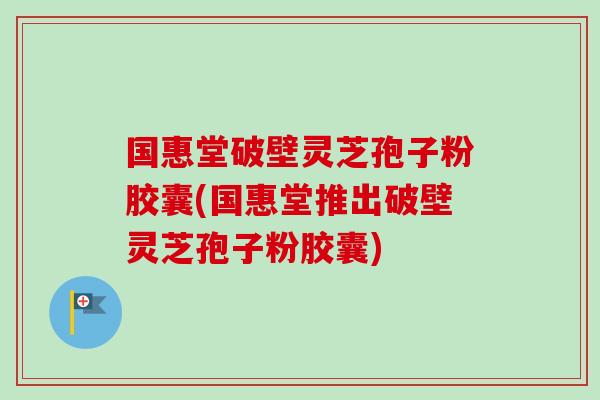 国惠堂破壁灵芝孢子粉胶囊(国惠堂推出破壁灵芝孢子粉胶囊) 国惠堂破壁灵芝孢子粉胶囊(国惠堂推出破壁灵芝孢子粉胶囊)