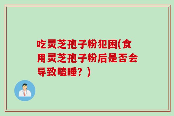 吃灵芝孢子粉犯困(食用灵芝孢子粉后是否会导致瞌睡？)