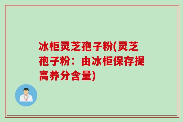 冰柜灵芝孢子粉(灵芝孢子粉：由冰柜保存提高养分含量)