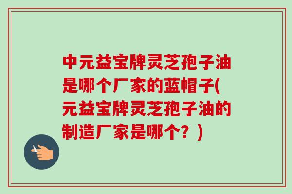 中元益宝牌灵芝孢子油是哪个厂家的蓝帽子(元益宝牌灵芝孢子油的制造厂家是哪个？)