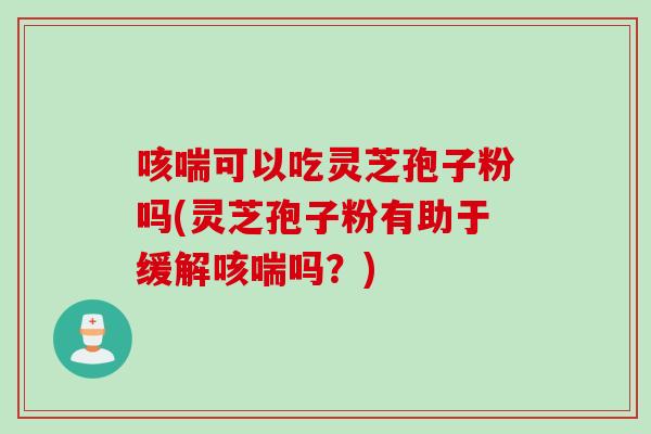 咳喘可以吃灵芝孢子粉吗(灵芝孢子粉有助于缓解咳喘吗？)
