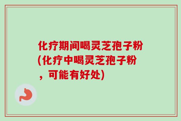 化疗期间喝灵芝孢子粉(化疗中喝灵芝孢子粉，可能有好处)