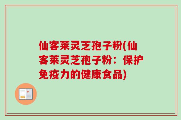 仙客莱灵芝孢子粉(仙客莱灵芝孢子粉:保护免疫力的健康食品) 仙客莱灵芝孢子粉(仙客莱灵芝孢子粉:保护免疫力的健康食品)