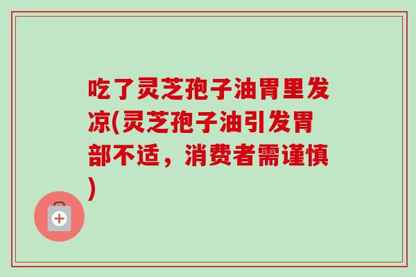 吃了灵芝孢子油胃里发凉(灵芝孢子油引发胃部不适，消费者需谨慎)
