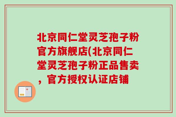 北京同仁堂灵芝孢子粉官方旗舰店(北京同仁堂灵芝孢子粉正品售卖,官方授权认证店铺 北京同仁堂灵芝孢子粉官方旗舰店(北京同仁堂灵芝孢子粉正品售卖,官方授权认证店铺