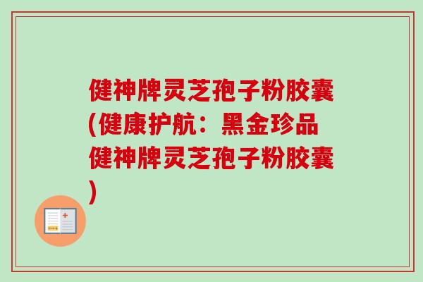 健神牌灵芝孢子粉胶囊(健康护航：黑金珍品健神牌灵芝孢子粉胶囊)